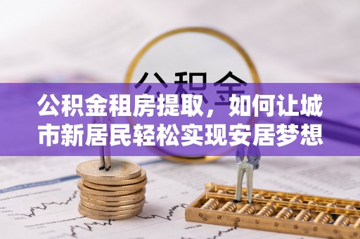 盐津公积金租房提取，如何让城市新居民轻松实现安居梦想