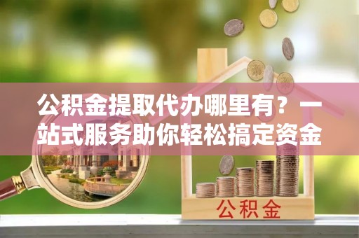 盐津公积金提取代办哪里有？一站式服务助你轻松搞定资金难题