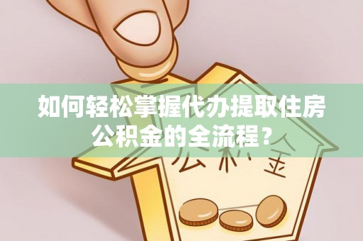 盐津如何轻松掌握代办提取住房公积金的全流程？