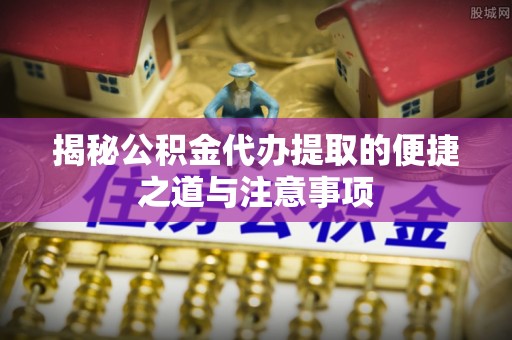 盐津揭秘公积金代办提取的便捷之道与注意事项