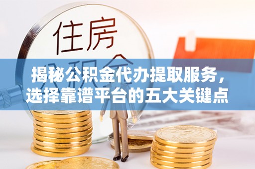 盐津揭秘公积金代办提取服务，选择靠谱平台的五大关键点