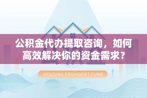 盐津公积金代办提取咨询，如何高效解决你的资金需求？