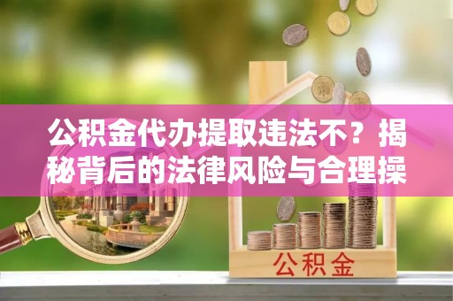 盐津公积金代办提取违法不？揭秘背后的法律风险与合理操作