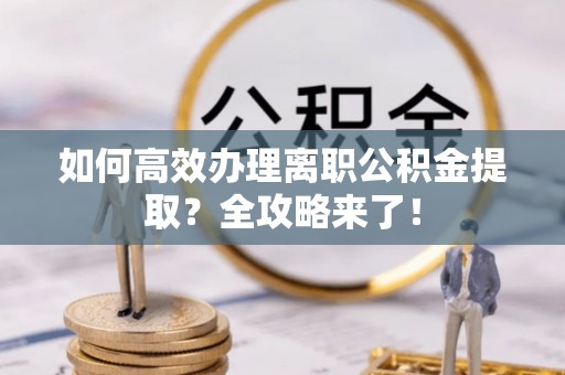 盐津如何高效办理离职公积金提取？全攻略来了！