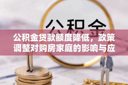 盐津公积金贷款额度降低，政策调整对购房家庭的影响与应对策略