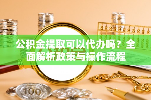盐津公积金提取可以代办吗？全面解析政策与操作流程