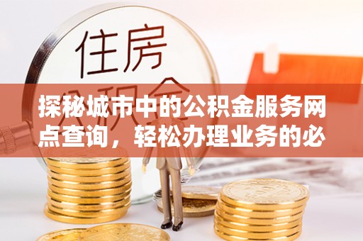 盐津探秘城市中的公积金服务网点查询，轻松办理业务的必备指南
