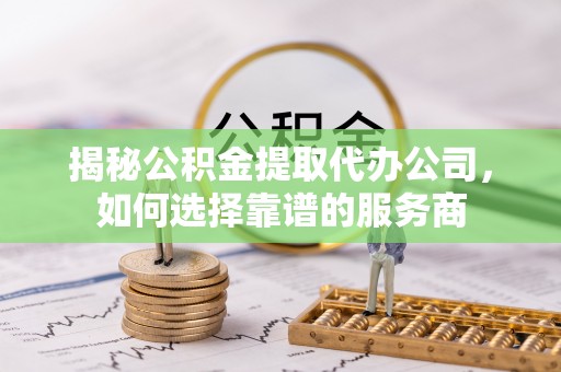 盐津揭秘公积金提取代办公司，如何选择靠谱的服务商