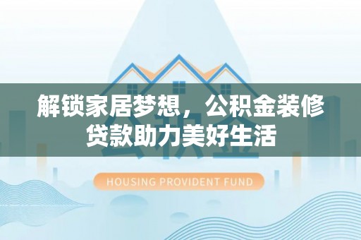 盐津解锁家居梦想，公积金装修贷款助力美好生活