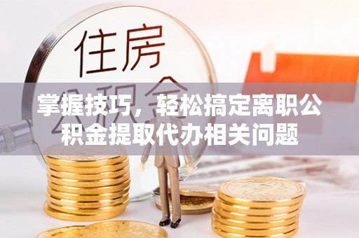 盐津掌握技巧，轻松搞定离职公积金提取代办相关问题