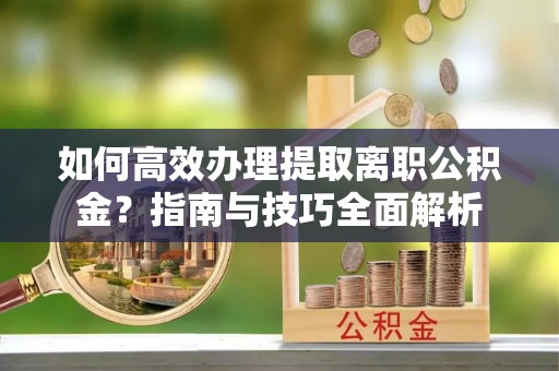 盐津如何高效办理提取离职公积金？指南与技巧全面解析