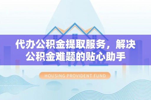 盐津代办公积金提取服务，解决公积金难题的贴心助手