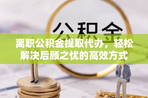 盐津离职公积金提取代办，轻松解决后顾之忧的高效方式