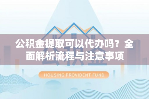 盐津公积金提取可以代办吗？全面解析流程与注意事项
