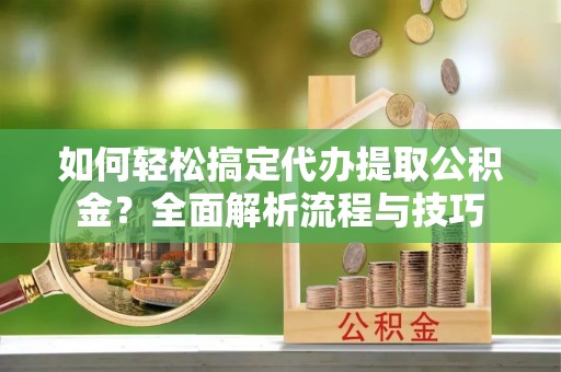 盐津如何轻松搞定代办提取公积金？全面解析流程与技巧