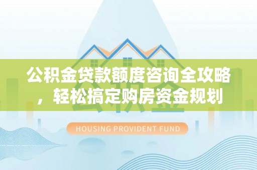 盐津公积金贷款额度咨询全攻略，轻松搞定购房资金规划