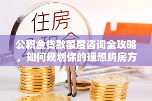 盐津公积金贷款额度咨询全攻略，如何规划你的理想购房方案