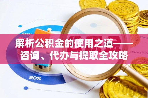 盐津解析公积金的使用之道——咨询、代办与提取全攻略