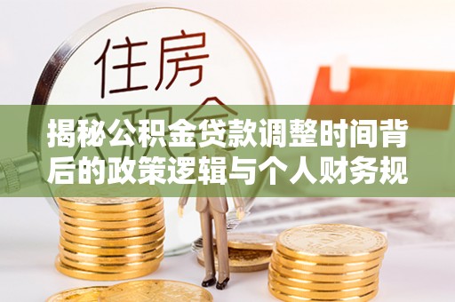盐津揭秘公积金贷款调整时间背后的政策逻辑与个人财务规划