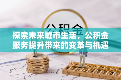 盐津探索未来城市生活，公积金服务提升带来的变革与机遇