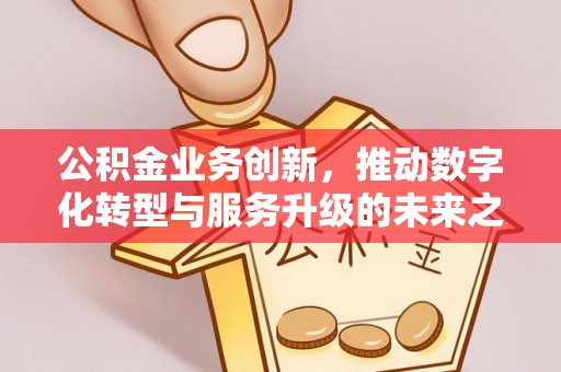 盐津公积金业务创新，推动数字化转型与服务升级的未来之路