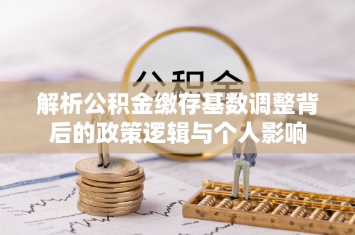盐津解析公积金缴存基数调整背后的政策逻辑与个人影响