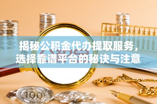 盐津揭秘公积金代办提取服务，选择靠谱平台的秘诀与注意事项