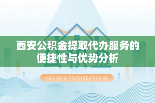 盐津西安公积金提取代办服务的便捷性与优势分析