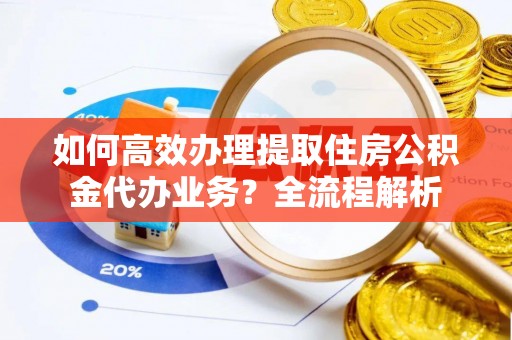盐津如何高效办理提取住房公积金代办业务？全流程解析