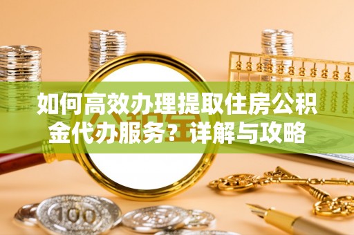 盐津如何高效办理提取住房公积金代办服务？详解与攻略