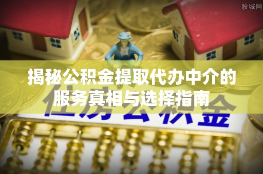 盐津揭秘公积金提取代办中介的服务真相与选择指南