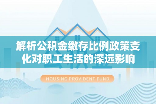 盐津解析公积金缴存比例政策变化对职工生活的深远影响