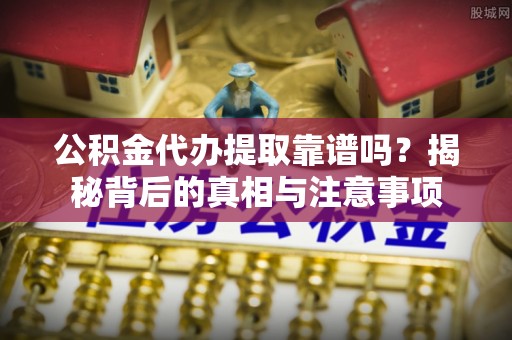 盐津公积金代办提取靠谱吗？揭秘背后的真相与注意事项