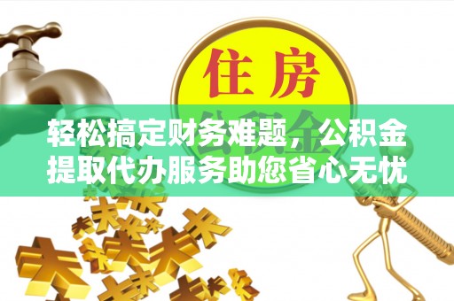 盐津轻松搞定财务难题，公积金提取代办服务助您省心无忧