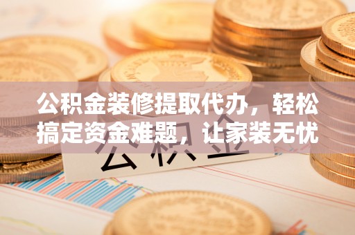 盐津公积金装修提取代办，轻松搞定资金难题，让家装无忧