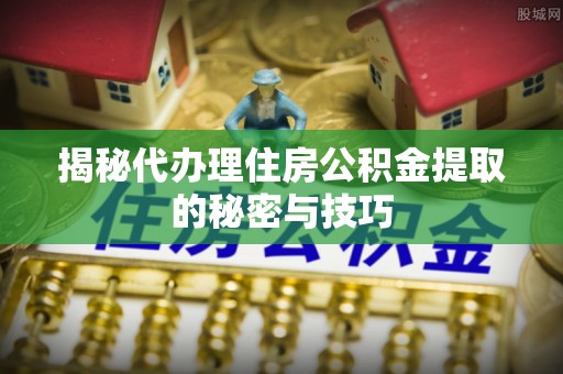盐津揭秘代办理住房公积金提取的秘密与技巧