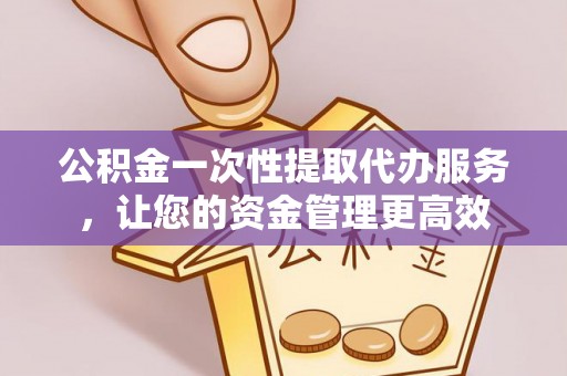 盐津公积金一次性提取代办服务，让您的资金管理更高效
