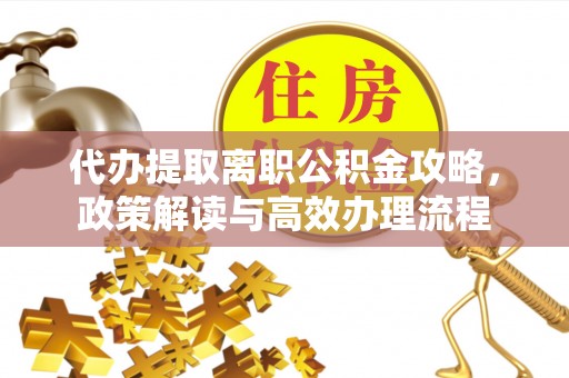 盐津代办提取离职公积金攻略，政策解读与高效办理流程
