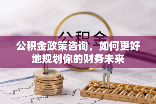 盐津公积金政策咨询，如何更好地规划你的财务未来
