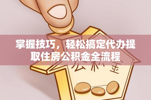 盐津掌握技巧，轻松搞定代办提取住房公积金全流程