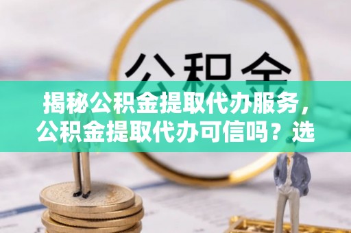 盐津揭秘公积金提取代办服务，公积金提取代办可信吗？选择前你需要知道的真相