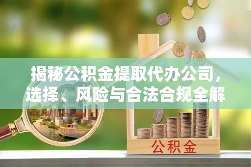 盐津揭秘公积金提取代办公司，选择、风险与合法合规全解析