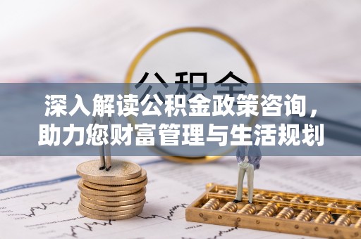 盐津深入解读公积金政策咨询，助力您财富管理与生活规划