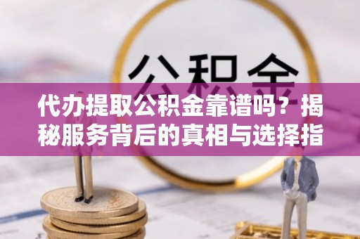 盐津代办提取公积金靠谱吗？揭秘服务背后的真相与选择指南