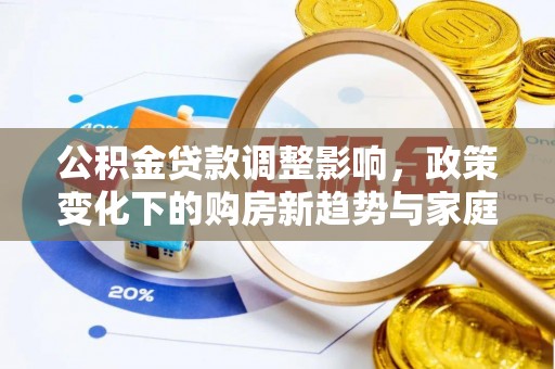 盐津公积金贷款调整影响，政策变化下的购房新趋势与家庭财务规划