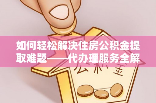盐津如何轻松解决住房公积金提取难题——代办理服务全解析