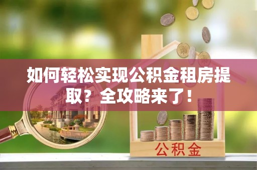 盐津如何轻松实现公积金租房提取？全攻略来了！