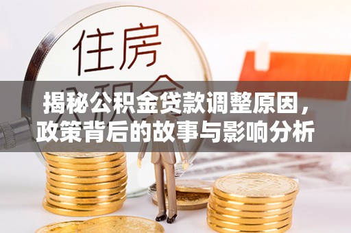 盐津揭秘公积金贷款调整原因，政策背后的故事与影响分析