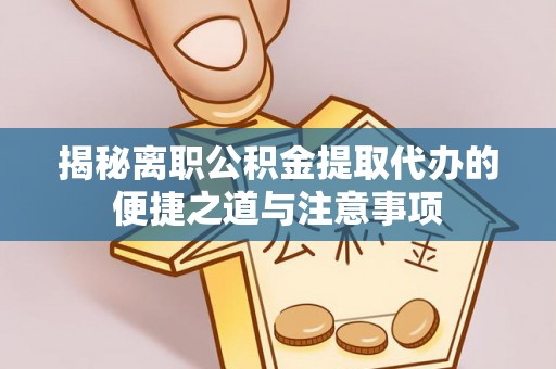 盐津揭秘离职公积金提取代办的便捷之道与注意事项