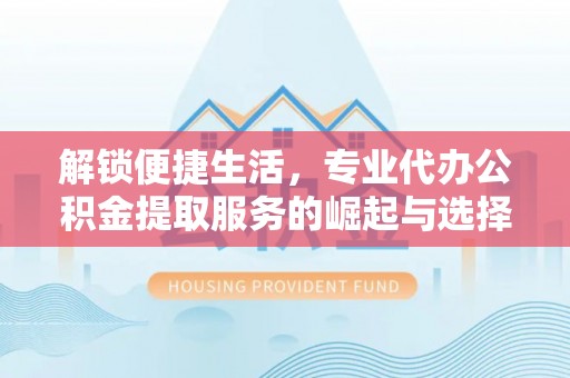 盐津解锁便捷生活，专业代办公积金提取服务的崛起与选择